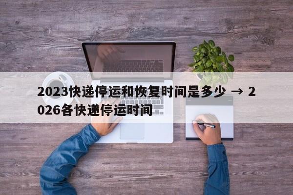 2023快递停运和恢复时间是多少 → 2026各快递停运时间