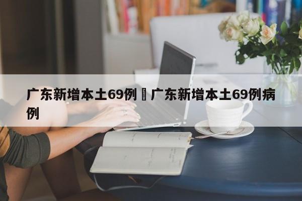 广东新增本土69例›广东新增本土69例病例