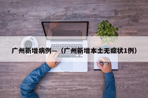 广州新增病例—（广州新增本土无症状1例）