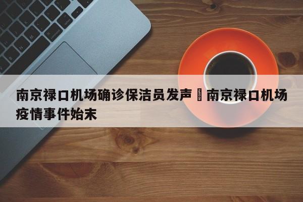 南京禄口机场确诊保洁员发声›南京禄口机场疫情事件始末