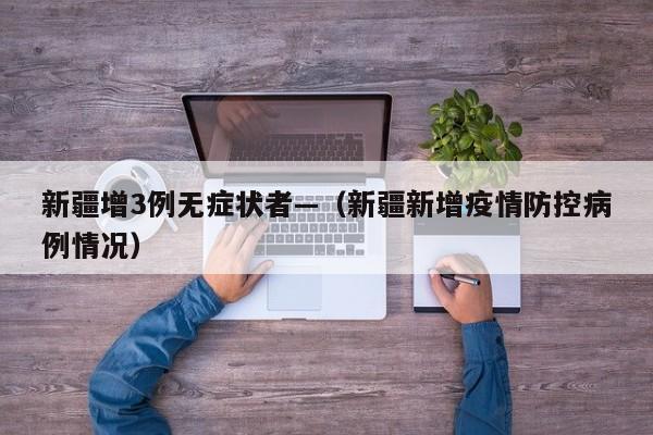 新疆增3例无症状者—（新疆新增疫情防控病例情况）