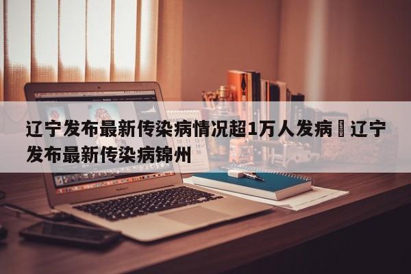 辽宁发布最新传染病情况超1万人发病›辽宁发布最新传染病锦州