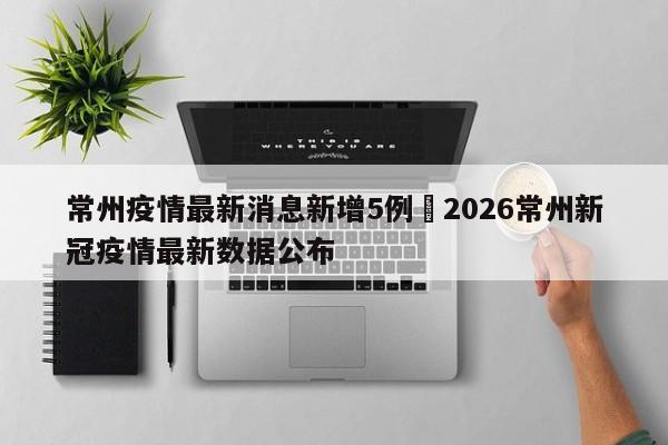常州疫情最新消息新增5例›2026常州新冠疫情最新数据公布