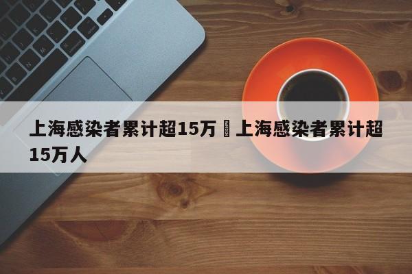 上海感染者累计超15万›上海感染者累计超15万人