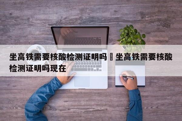 坐高铁需要核酸检测证明吗›坐高铁需要核酸检测证明吗现在
