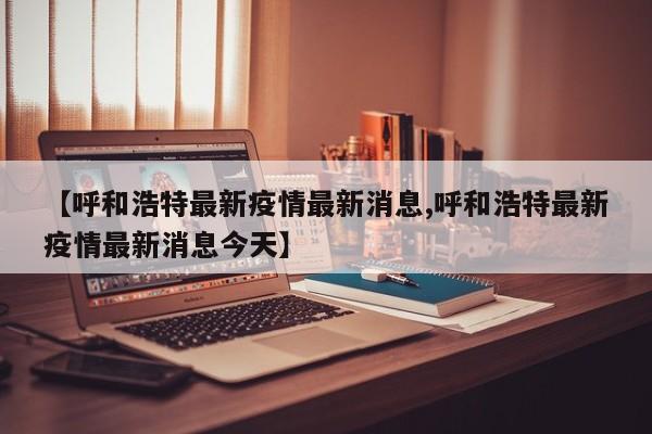 【呼和浩特最新疫情最新消息,呼和浩特最新疫情最新消息今天】