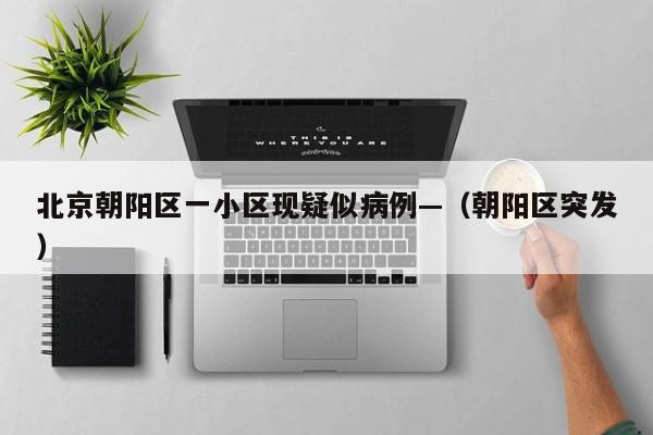 北京朝阳区一小区现疑似病例—（朝阳区突发）