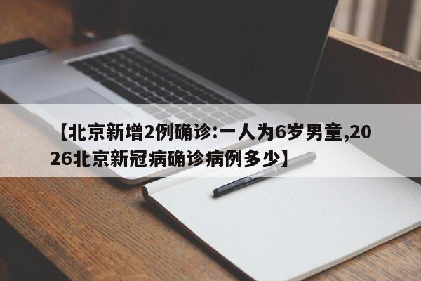 【北京新增2例确诊:一人为6岁男童,2026北京新冠病确诊病例多少】