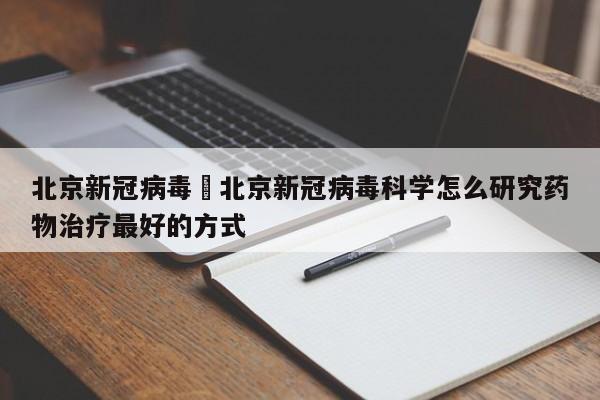 北京新冠病毒›北京新冠病毒科学怎么研究药物治疗最好的方式
