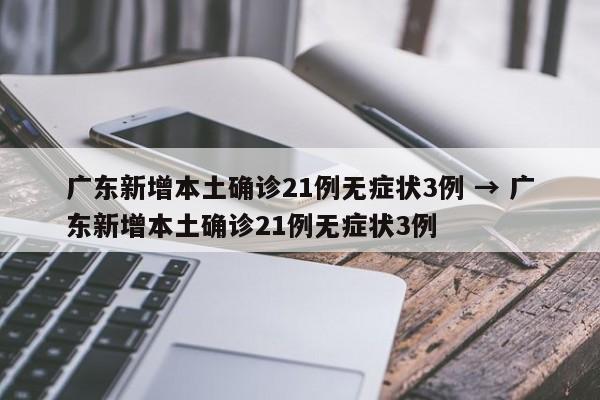 广东新增本土确诊21例无症状3例 → 广东新增本土确诊21例无症状3例
