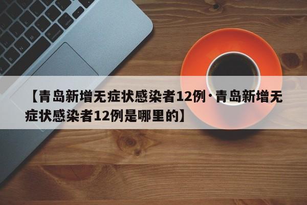 【青岛新增无症状感染者12例·青岛新增无症状感染者12例是哪里的】