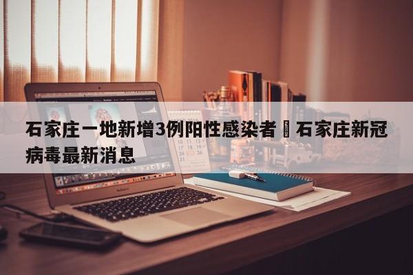 石家庄一地新增3例阳性感染者›石家庄新冠病毒最新消息
