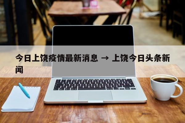 今日上饶疫情最新消息 → 上饶今日头条新闻