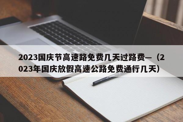 2023国庆节高速路免费几天过路费—（2023年国庆放假高速公路免费通行几天）