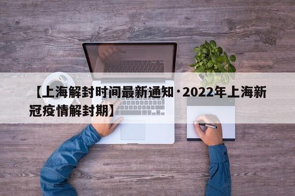 【上海解封时间最新通知·2022年上海新冠疫情解封期】