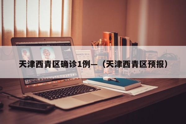 天津西青区确诊1例—（天津西青区预报）