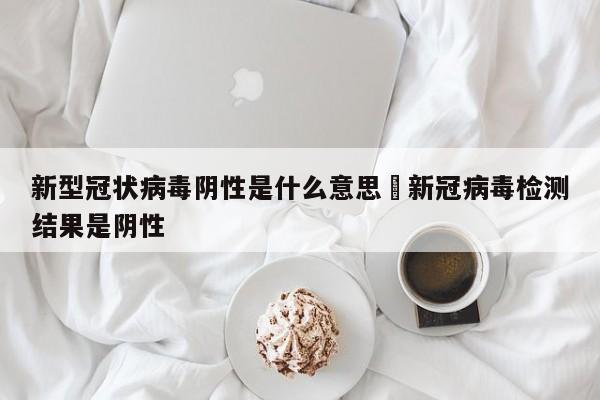 新型冠状病毒阴性是什么意思›新冠病毒检测结果是阴性