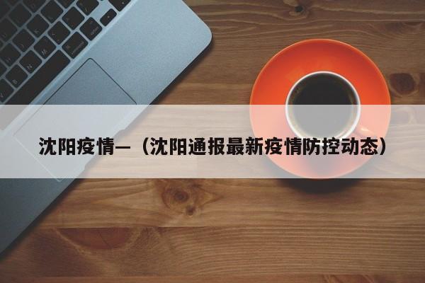 沈阳疫情—（沈阳通报最新疫情防控动态）