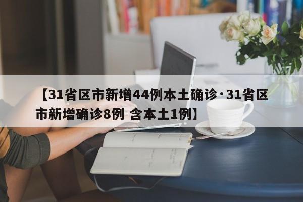 【31省区市新增44例本土确诊·31省区市新增确诊8例 含本土1例】