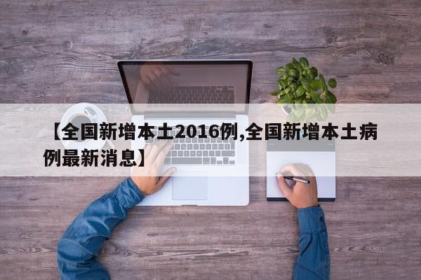 【全国新增本土2016例,全国新增本土病例最新消息】