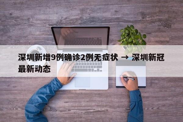 深圳新增9例确诊2例无症状 → 深圳新冠最新动态