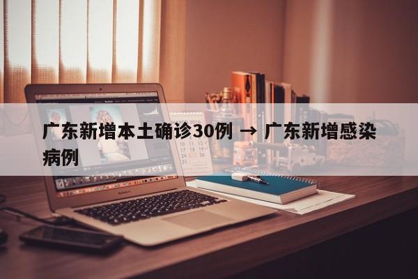 广东新增本土确诊30例 → 广东新增感染病例