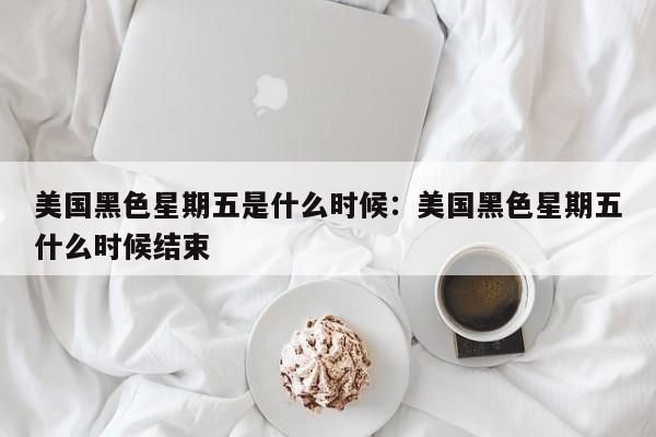 美国黑色星期五是什么时候：美国黑色星期五什么时候结束