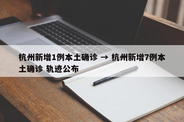 杭州新增1例本土确诊 → 杭州新增7例本土确诊 轨迹公布