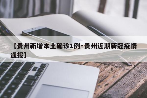 【贵州新增本土确诊1例·贵州近期新冠疫情通报】