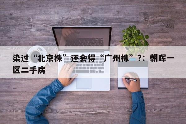 染过“北京株”还会得“广州株”?：朝晖一区二手房