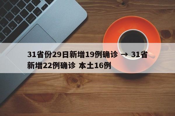 31省份29日新增19例确诊 → 31省新增22例确诊 本土16例