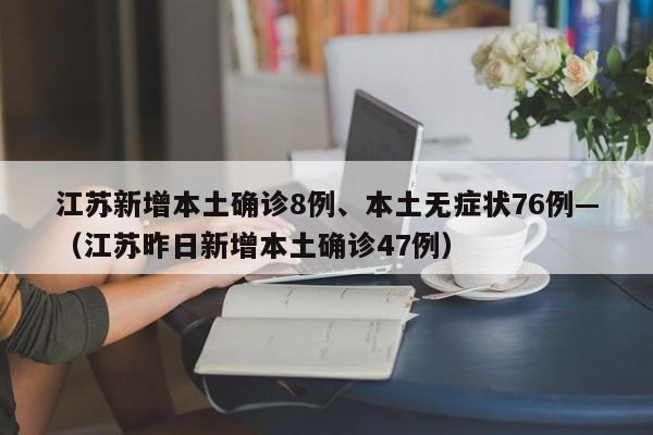 江苏新增本土确诊8例、本土无症状76例—（江苏昨日新增本土确诊47例）