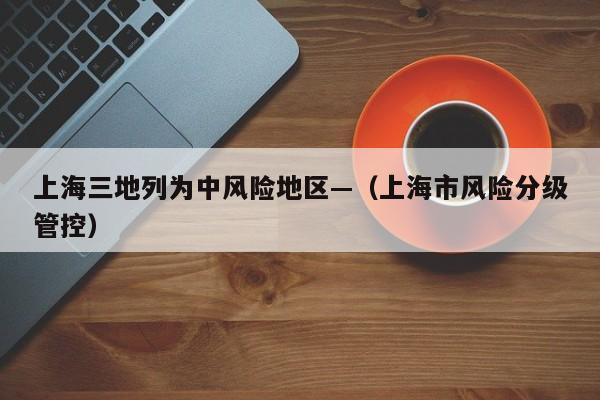 上海三地列为中风险地区—（上海市风险分级管控）