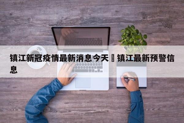 镇江新冠疫情最新消息今天›镇江最新预警信息
