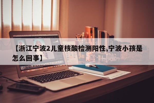 【浙江宁波2儿童核酸检测阳性,宁波小孩是怎么回事】