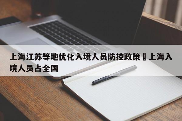 上海江苏等地优化入境人员防控政策›上海入境人员占全国