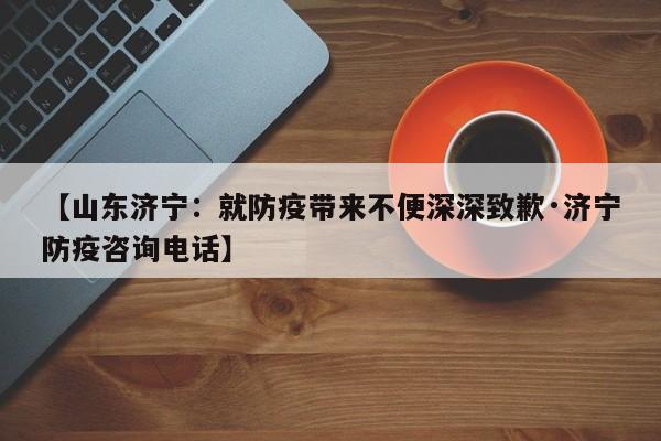 【山东济宁：就防疫带来不便深深致歉·济宁防疫咨询电话】