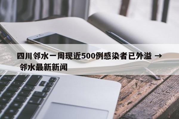 四川邻水一周现近500例感染者已外溢 → 邻水最新新闻