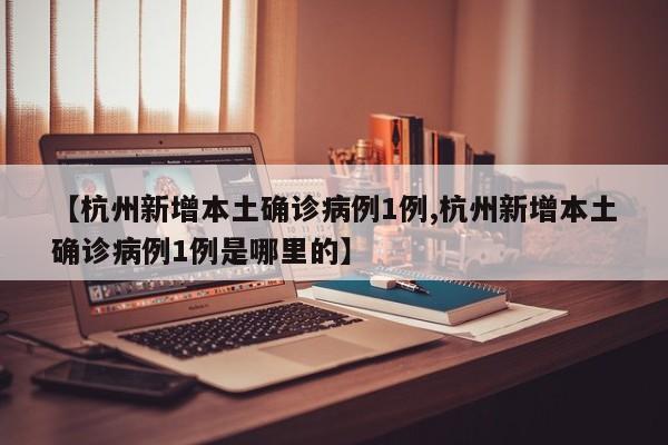 【杭州新增本土确诊病例1例,杭州新增本土确诊病例1例是哪里的】