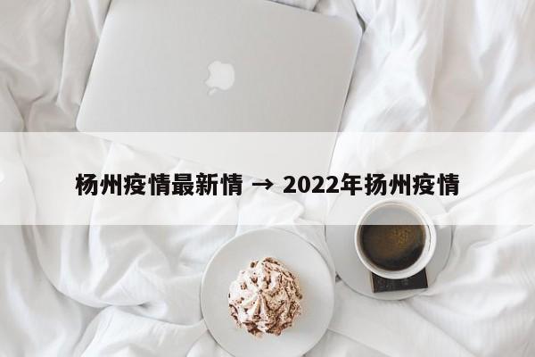 杨州疫情最新情 → 2022年扬州疫情