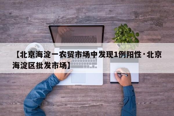 【北京海淀一农贸市场中发现1例阳性·北京海淀区批发市场】