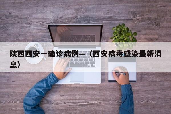 陕西西安一确诊病例—（西安病毒感染最新消息）