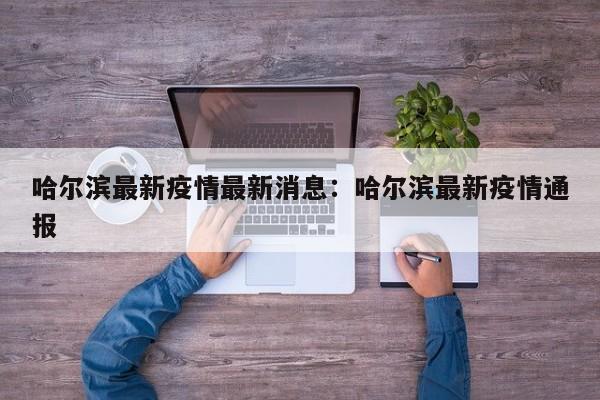 哈尔滨最新疫情最新消息：哈尔滨最新疫情通报