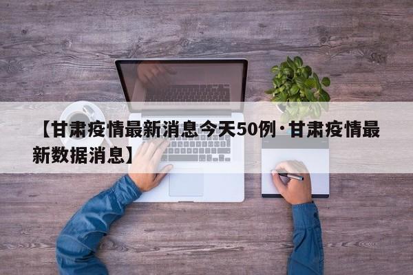 【甘肃疫情最新消息今天50例·甘肃疫情最新数据消息】