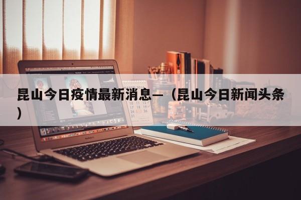 昆山今日疫情最新消息—（昆山今日新闻头条）