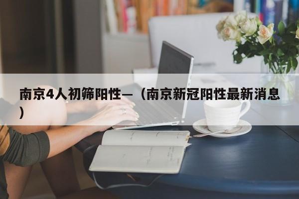 南京4人初筛阳性—（南京新冠阳性最新消息）