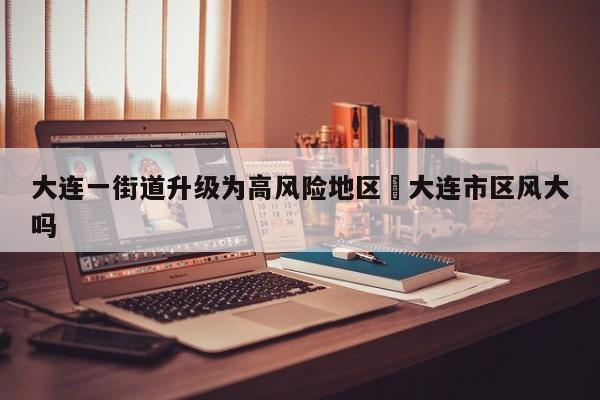 大连一街道升级为高风险地区›大连市区风大吗