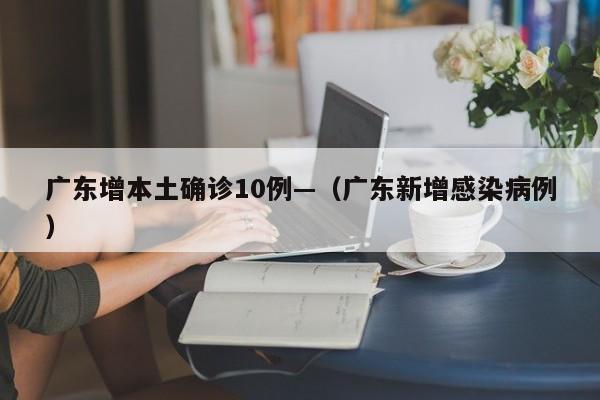 广东增本土确诊10例—（广东新增感染病例）