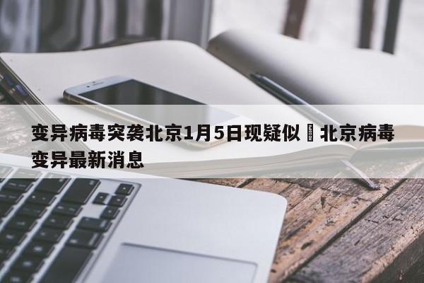 变异病毒突袭北京1月5日现疑似›北京病毒变异最新消息