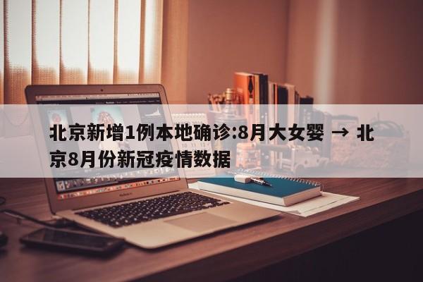 北京新增1例本地确诊:8月大女婴 → 北京8月份新冠疫情数据